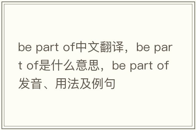 be part of中文翻譯，be part of是什么意思，be part of發(fā)音、用法及例句