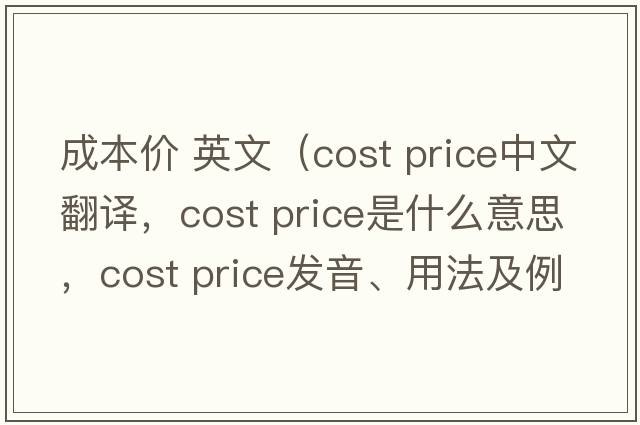 成本價(jià) 英文（cost price中文翻譯，cost price是什么意思，cost price發(fā)音、用法及例句）