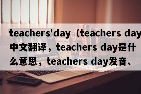 teachers'day（teachers day中文翻譯，teachers day是什么意思，teachers day發(fā)音、用法及例句）