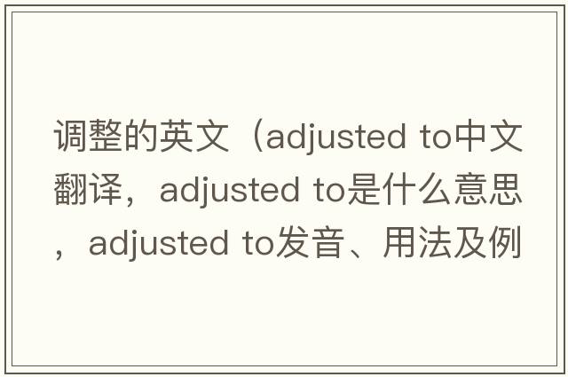 調整的英文（adjusted to中文翻譯，adjusted to是什么意思，adjusted to發(fā)音、用法及例句）