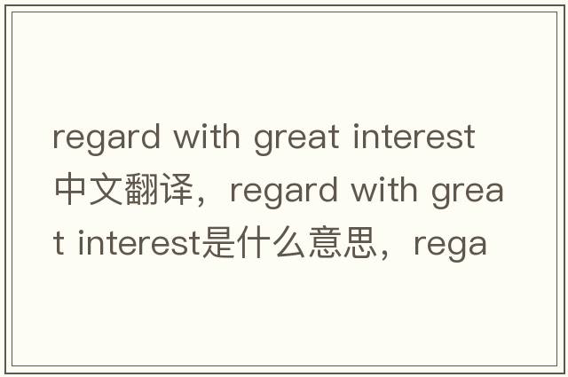 regard with great interest中文翻譯，regard with great interest是什么意思，regard with great interest發(fā)音、用法及例句