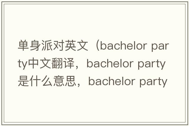 單身派對英文（bachelor party中文翻譯，bachelor party是什么意思，bachelor party發(fā)音、用法及例句）