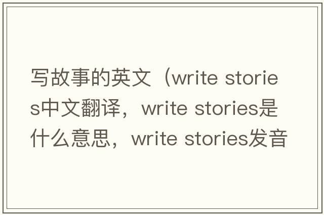 寫(xiě)故事的英文（write stories中文翻譯，write stories是什么意思，write stories發(fā)音、用法及例句）