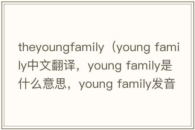 theyoungfamily（young family中文翻譯，young family是什么意思，young family發(fā)音、用法及例句）