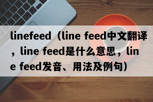 linefeed（line feed中文翻譯，line feed是什么意思，line feed發(fā)音、用法及例句）