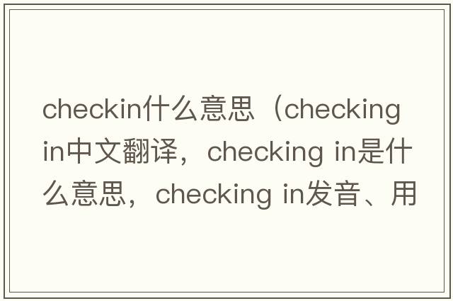 checkin什么意思（checking in中文翻譯，checking in是什么意思，checking in發(fā)音、用法及例句）