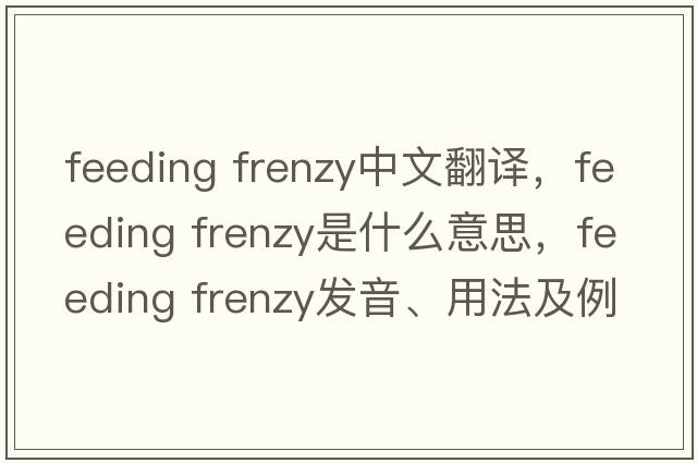 feeding frenzy中文翻譯，feeding frenzy是什么意思，feeding frenzy發(fā)音、用法及例句