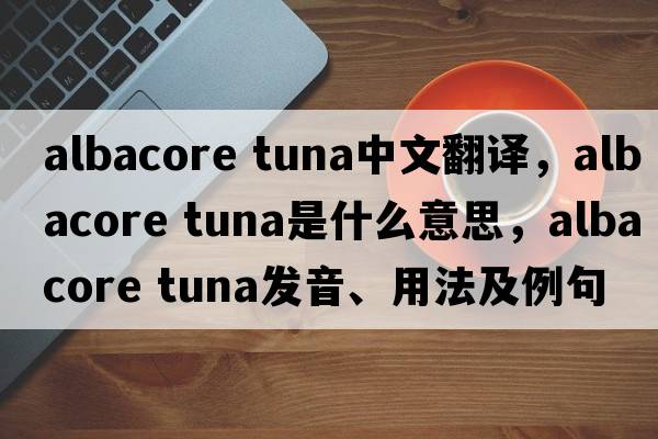 albacore tuna中文翻譯，albacore tuna是什么意思，albacore tuna發(fā)音、用法及例句