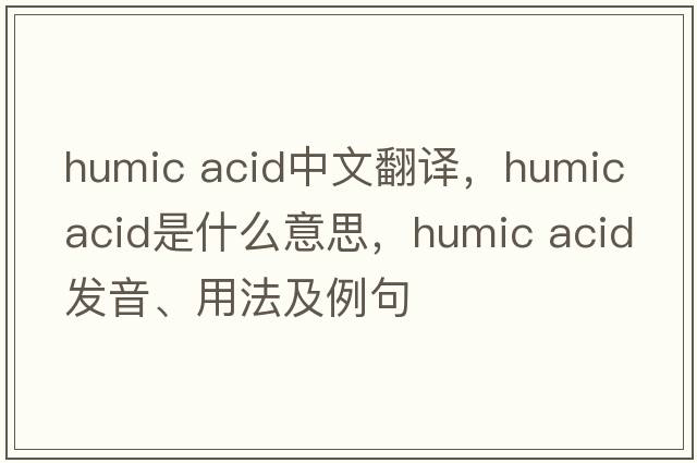 humic acid中文翻譯，humic acid是什么意思，humic acid發(fā)音、用法及例句