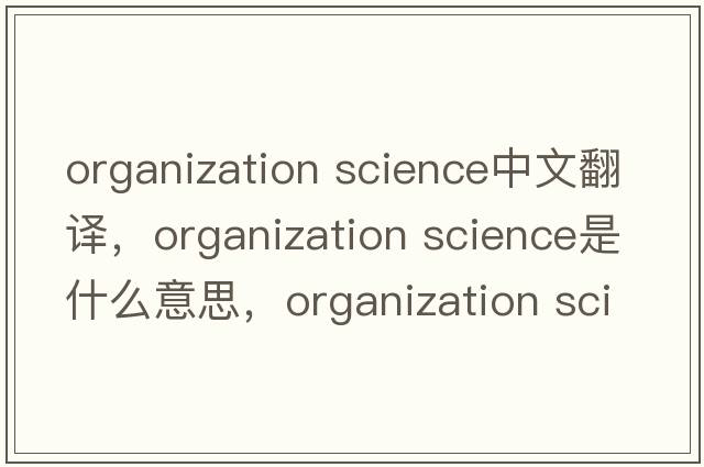 organization science中文翻譯，organization science是什么意思，organization science發(fā)音、用法及例句