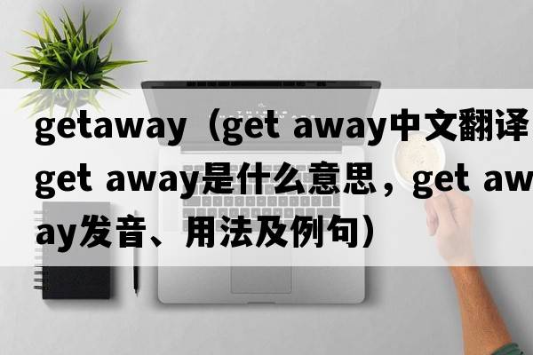 getaway（get away中文翻譯，get away是什么意思，get away發(fā)音、用法及例句）