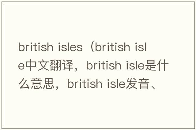 british isles（british isle中文翻譯，british isle是什么意思，british isle發(fā)音、用法及例句）