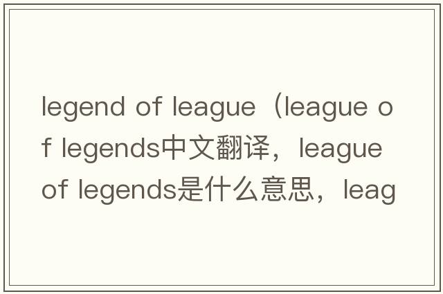 legend of league（league of legends中文翻譯，league of legends是什么意思，league of legends發(fā)音、用法及例句）