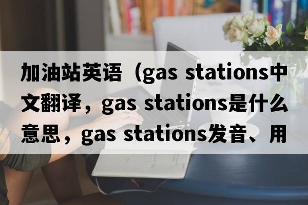 加油站英語(yǔ)（gas stations中文翻譯，gas stations是什么意思，gas stations發(fā)音、用法及例句）