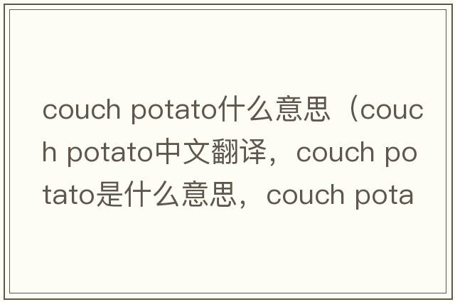 couch potato什么意思（couch potato中文翻譯，couch potato是什么意思，couch potato發(fā)音、用法及例句）