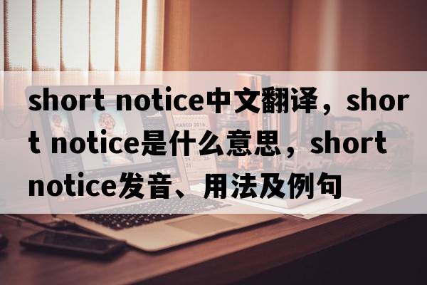 short notice中文翻譯，short notice是什么意思，short notice發(fā)音、用法及例句