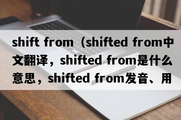 shift from（shifted from中文翻譯，shifted from是什么意思，shifted from發(fā)音、用法及例句）
