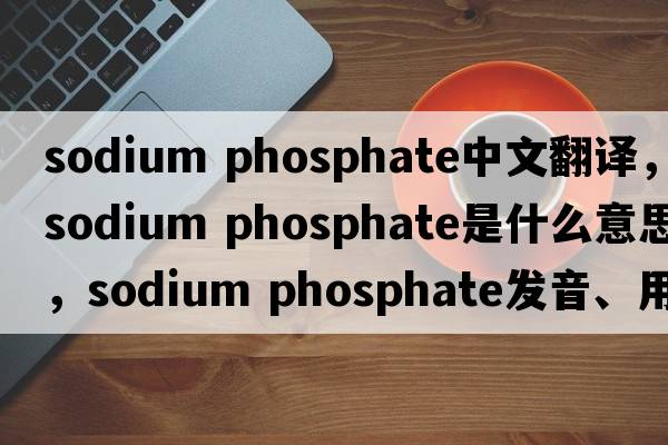 sodium phosphate中文翻譯，sodium phosphate是什么意思，sodium phosphate發(fā)音、用法及例句