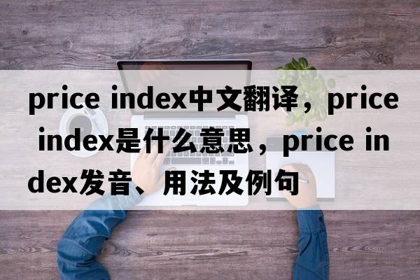 price index中文翻譯，price index是什么意思，price index發(fā)音、用法及例句