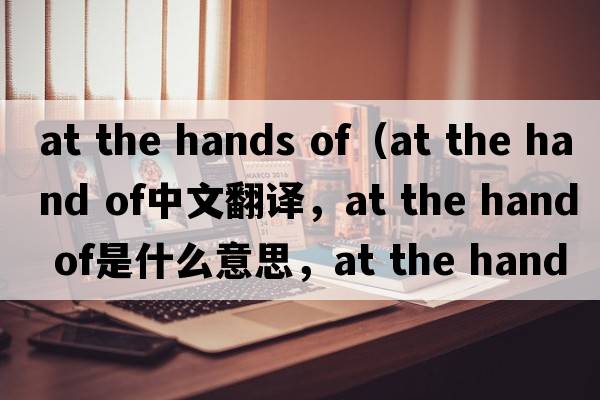 at the hands of（at the hand of中文翻譯，at the hand of是什么意思，at the hand of發(fā)音、用法及例句）