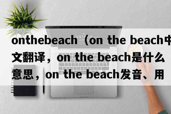 onthebeach（on the beach中文翻譯，on the beach是什么意思，on the beach發(fā)音、用法及例句）