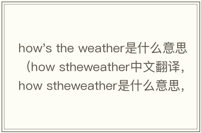 how's the weather是什么意思（how stheweather中文翻譯，how stheweather是什么意思，how stheweather發(fā)音、用法及例句）
