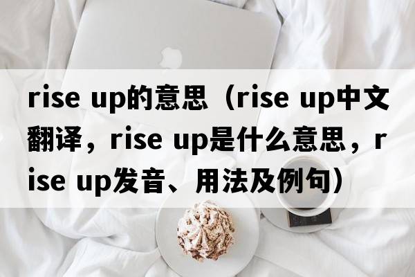 rise up的意思（rise up中文翻譯，rise up是什么意思，rise up發(fā)音、用法及例句）