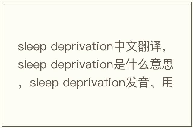 sleep deprivation中文翻譯，sleep deprivation是什么意思，sleep deprivation發(fā)音、用法及例句