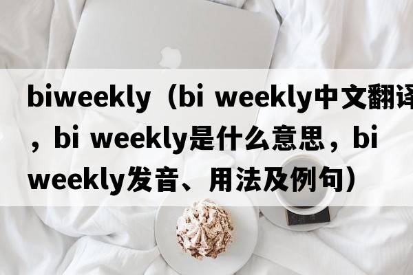 biweekly（bi weekly中文翻譯，bi weekly是什么意思，bi weekly發(fā)音、用法及例句）