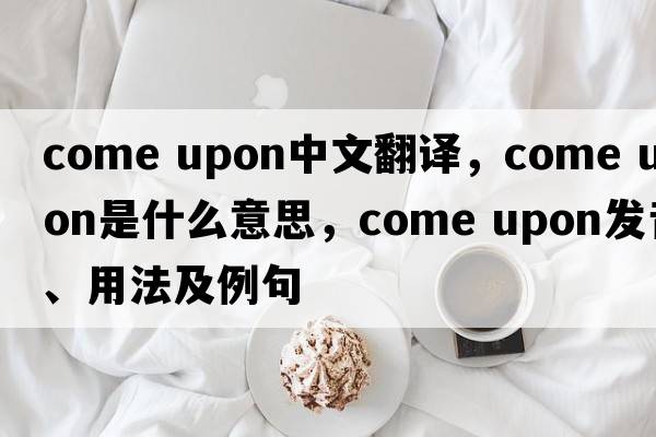 come upon中文翻譯，come upon是什么意思，come upon發(fā)音、用法及例句