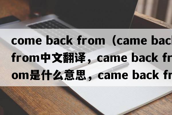 come back from（came back from中文翻譯，came back from是什么意思，came back from發(fā)音、用法及例句）