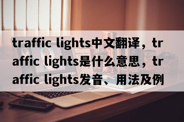 traffic lights中文翻譯，traffic lights是什么意思，traffic lights發(fā)音、用法及例句