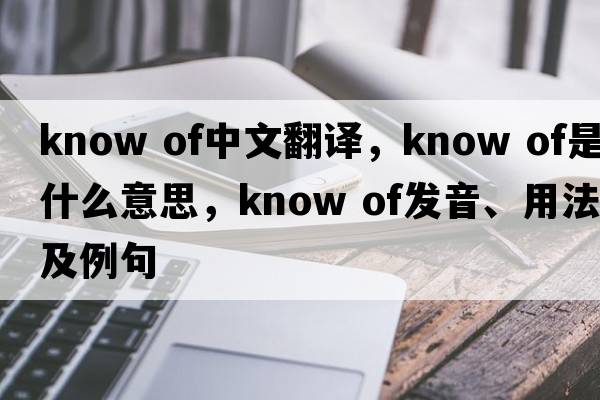 know of中文翻譯，know of是什么意思，know of發(fā)音、用法及例句