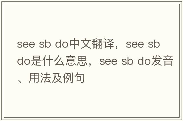 see sb do中文翻譯，see sb do是什么意思，see sb do發(fā)音、用法及例句