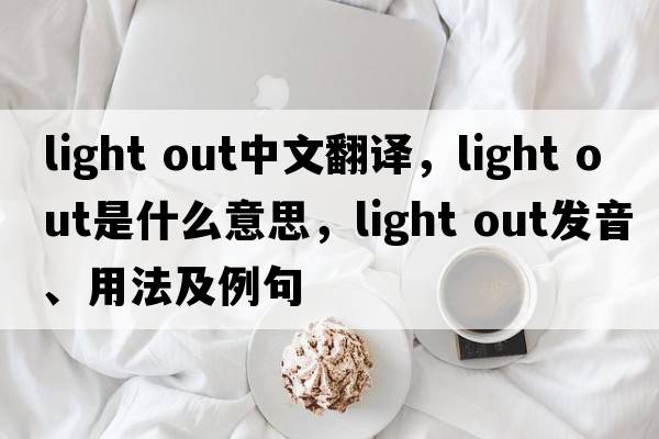 light out中文翻譯，light out是什么意思，light out發(fā)音、用法及例句