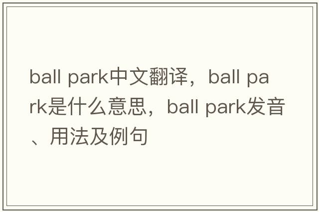ball park中文翻譯，ball park是什么意思，ball park發(fā)音、用法及例句