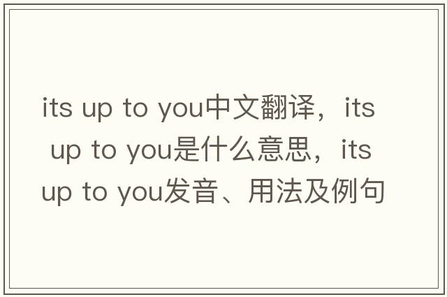 its up to you中文翻譯，its up to you是什么意思，its up to you發(fā)音、用法及例句