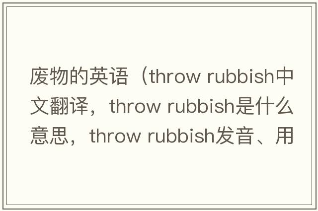 廢物的英語(yǔ)（throw rubbish中文翻譯，throw rubbish是什么意思，throw rubbish發(fā)音、用法及例句）