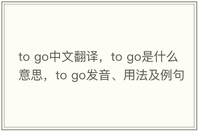 to go中文翻譯，to go是什么意思，to go發(fā)音、用法及例句