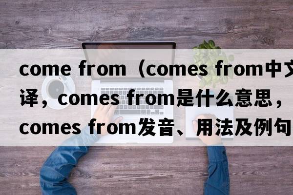 come from（comes from中文翻譯，comes from是什么意思，comes from發(fā)音、用法及例句）