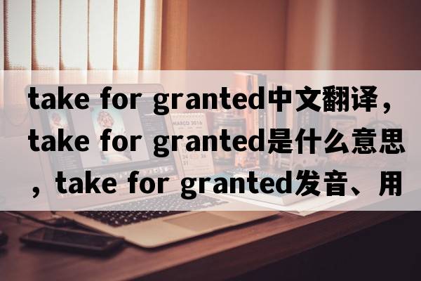 take for granted中文翻譯，take for granted是什么意思，take for granted發(fā)音、用法及例句