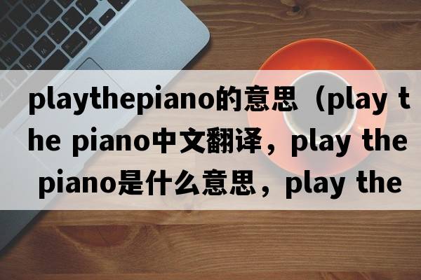 playthepiano的意思（play the piano中文翻譯，play the piano是什么意思，play the piano發(fā)音、用法及例句）