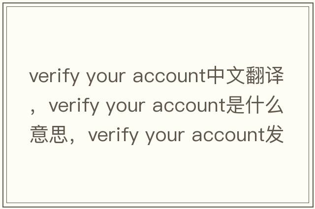 verify your account中文翻譯，verify your account是什么意思，verify your account發(fā)音、用法及例句