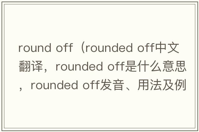 round off（rounded off中文翻譯，rounded off是什么意思，rounded off發(fā)音、用法及例句）