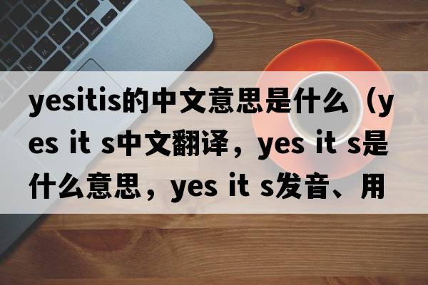 yesitis的中文意思是什么（yes it s中文翻譯，yes it s是什么意思，yes it s發(fā)音、用法及例句）