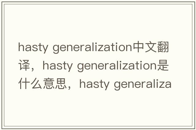 hasty Generalization中文翻譯，hasty Generalization是什么意思，hasty Generalization發(fā)音、用法及例句