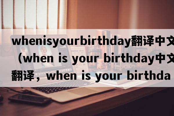 whenisyourbirthday翻譯中文（when is your birthday中文翻譯，when is your birthday是什么意思，when is your birthday發(fā)音、
