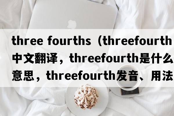 three fourths（threefourth中文翻譯，threefourth是什么意思，threefourth發(fā)音、用法及例句）