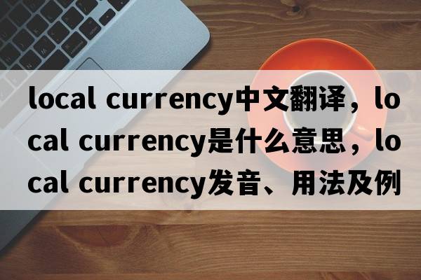 local currency中文翻譯，local currency是什么意思，local currency發(fā)音、用法及例句
