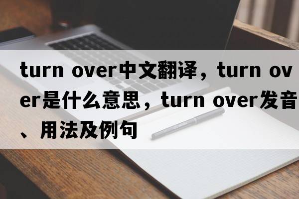 turn over中文翻譯，turn over是什么意思，turn over發(fā)音、用法及例句